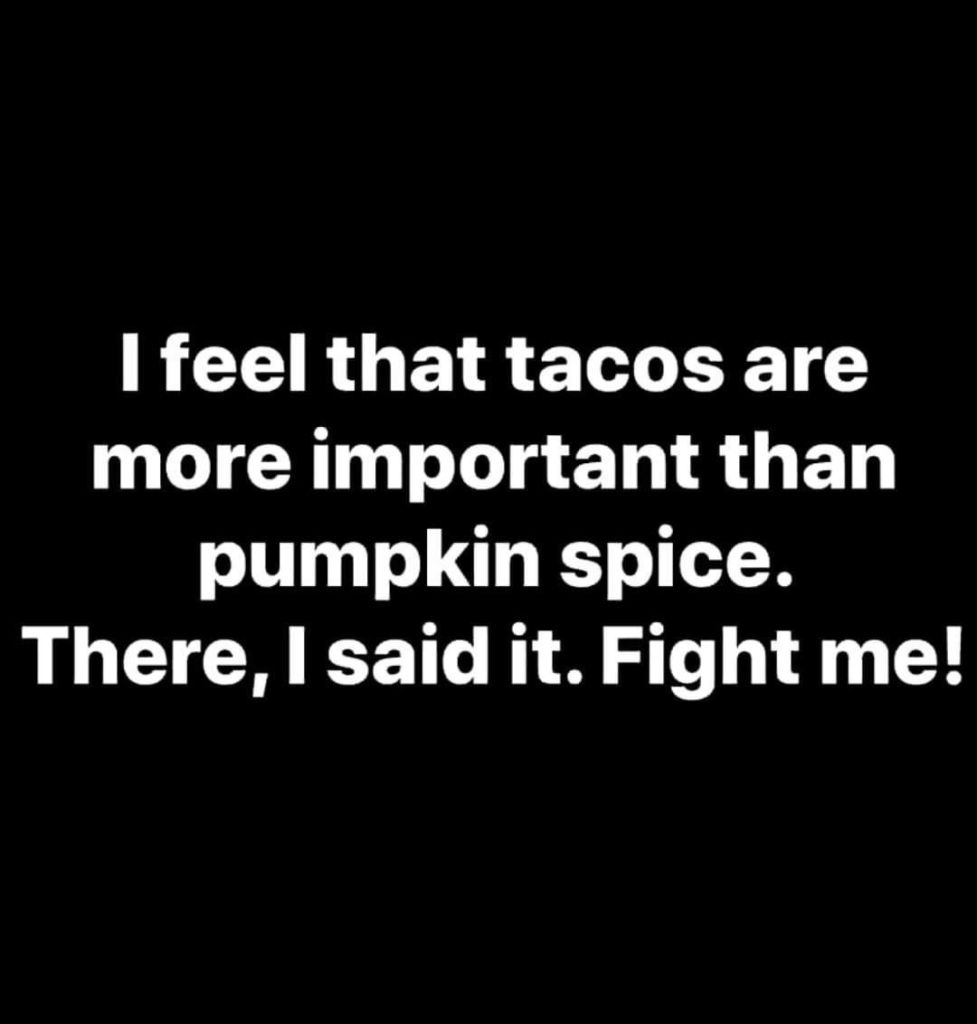 Text image that says, I feel that tacos are more important than pumpkin spice. There, I said it. Fight me!